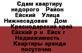 Сдам квартиру недорого › Район ­ Ейский › Улица ­ Нижнесадовая › Дом ­ 11 - Краснодарский край, Ейский р-н, Ейск г. Недвижимость » Квартиры аренда посуточно   